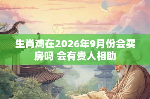 生肖鸡在2026年9月份会买房吗 会有贵人相助