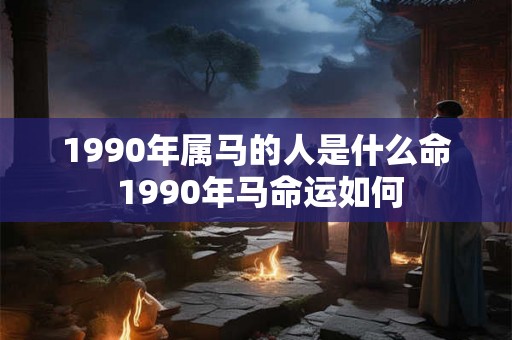 1990年属马的人是什么命 1990年马命运如何