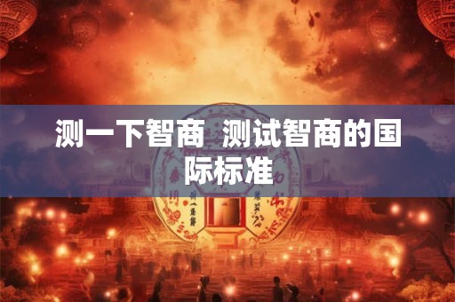 测一下智商 测试智商的国际标准 测一下智商 测试智商的国际标准