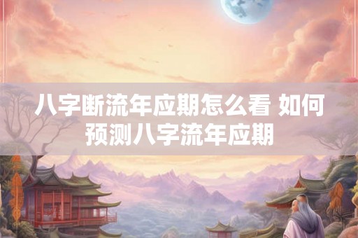 八字断流年应期怎么看 如何预测八字流年应期