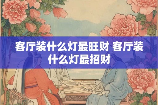 客厅装什么灯最旺财 客厅装什么灯最招财