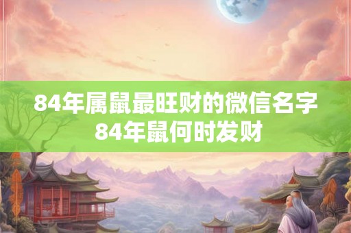 84年属鼠最旺财的微信名字 84年鼠何时发财