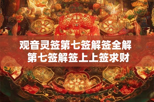 观音灵签第七签解签全解  第七签解签上上签求财