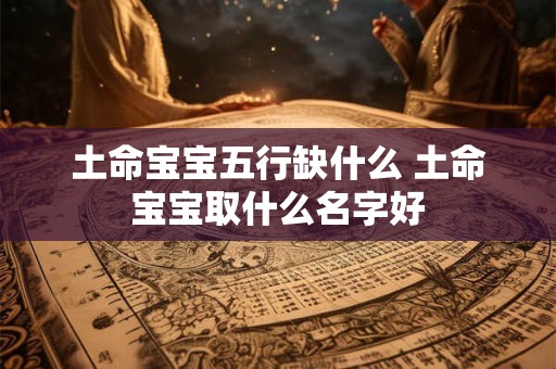 土命宝宝五行缺什么 土命宝宝取什么名字好