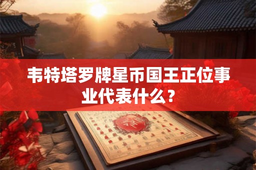 韦特塔罗牌星币国王正位事业代表什么？