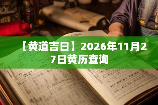 【黄道吉日】2026年11月27日黄历查询 【黄道吉日】2026年11月27日黄历查询