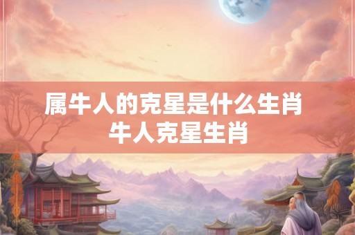 属牛人的克星是什么生肖 牛人克星生肖 属牛人的克星是什么生肖 牛人克星生肖