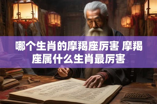 哪个生肖的摩羯座厉害 摩羯座属什么生肖最厉害