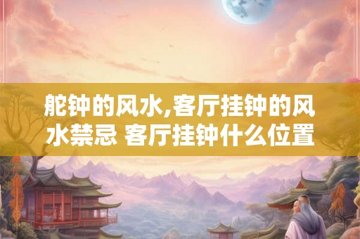 舵钟的风水,客厅挂钟的风水禁忌 客厅挂钟什么位置最佳