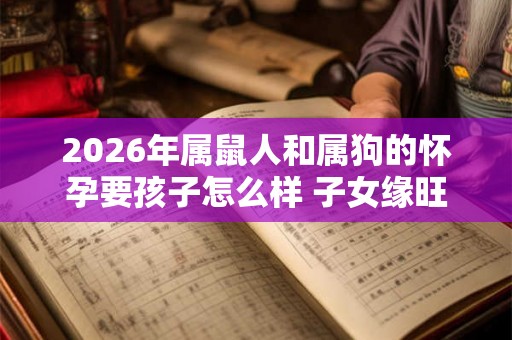 2026年属鼠人和属狗的怀孕要孩子怎么样 子女缘旺可添丁