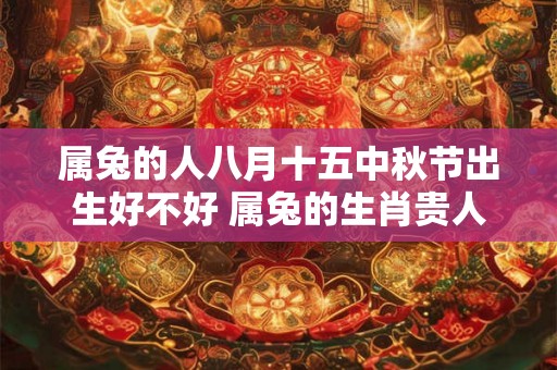 属兔的人八月十五中秋节出生好不好 属兔的生肖贵人属相 属兔的人八月十五中秋节出生好不好 属兔的生肖贵人属相
