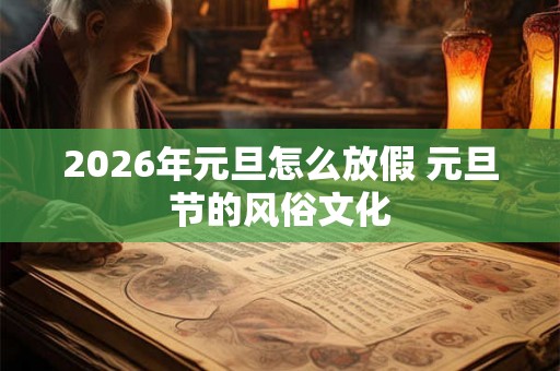 2026年元旦怎么放假 元旦节的风俗文化 2026年元旦怎么放假 元旦节的风俗文化