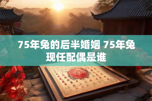 75年兔的后半婚姻 75年兔现任配偶是谁