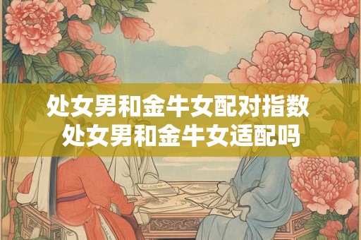处女男和金牛女配对指数 处女男和金牛女适配吗