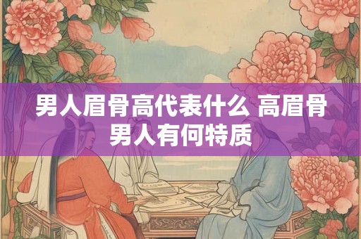 男人眉骨高代表什么 高眉骨男人有何特质