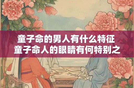 童子命的男人有什么特征 童子命人的眼睛有何特别之处
