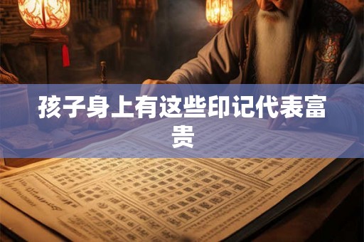 孩子身上有这些印记代表富贵