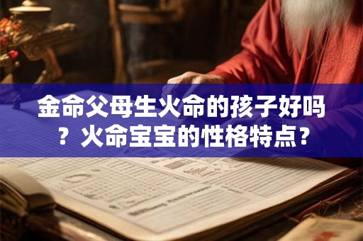金命父母生火命的孩子好吗？火命宝宝的性格特点？