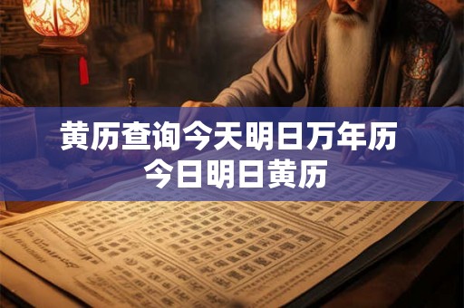 黄历查询今天明日万年历 今日明日黄历 黄历查询今天明日万年历 今日明日黄历