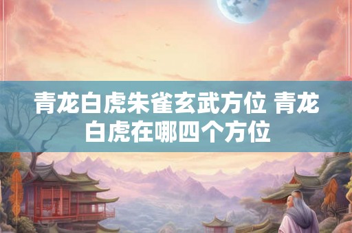 青龙白虎朱雀玄武方位 青龙白虎在哪四个方位