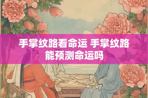 手掌纹路看命运 手掌纹路能预测命运吗
