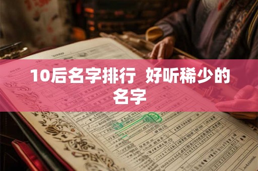 10后名字排行  好听稀少的名字