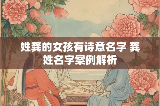 姓龚的女孩有诗意名字 龚姓名字案例解析 姓龚的女孩有诗意名字 龚姓名字案例解析
