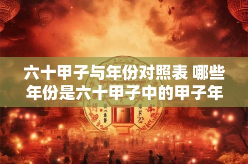 六十甲子与年份对照表 哪些年份是六十甲子中的甲子年