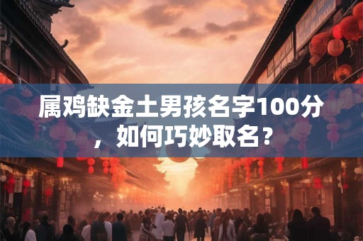 属鸡缺金土男孩名字100分，如何巧妙取名？