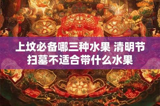 上坟必备哪三种水果 清明节扫墓不适合带什么水果 上坟必备哪三种水果 清明节扫墓不适合带什么水果