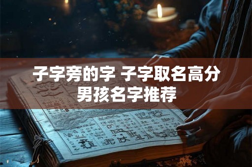 子字旁的字 子字取名高分男孩名字推荐 子字旁的字 子字取名高分男孩名字推荐