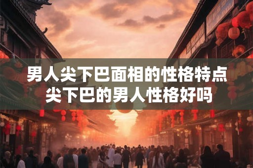 男人尖下巴面相的性格特点 尖下巴的男人性格好吗