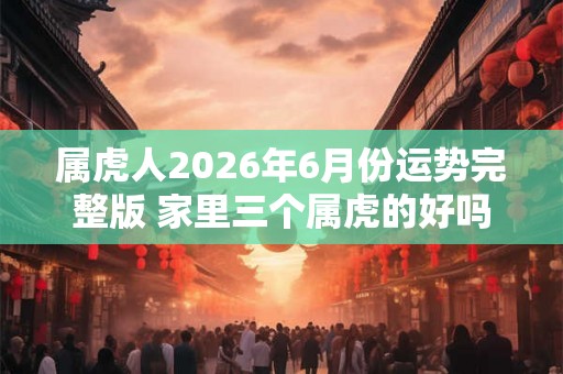 属虎人2026年6月份运势完整版 家里三个属虎的好吗