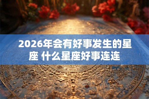 2026年会有好事发生的星座 什么星座好事连连 2026年会有好事发生的星座 什么星座好事连连