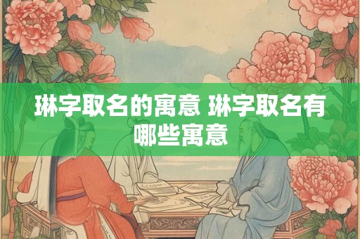 琳字取名的寓意 琳字取名有哪些寓意