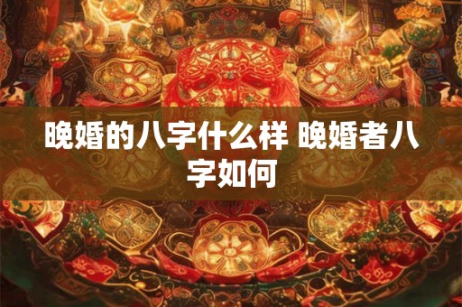 晚婚的八字什么样 晚婚者八字如何