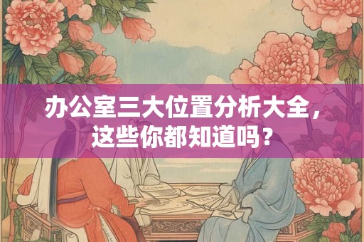 办公室三大位置分析大全，这些你都知道吗？