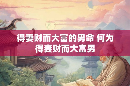 得妻财而大富的男命 何为得妻财而大富男