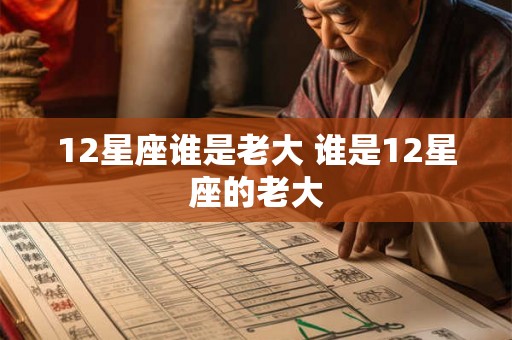 12星座谁是老大 谁是12星座的老大