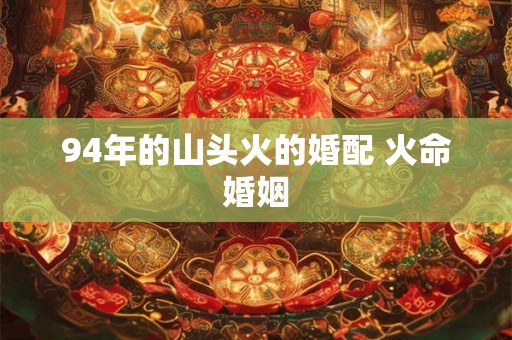 94年的山头火的婚配 火命婚姻