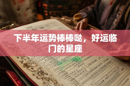 下半年运势棒棒哒，好运临门的星座