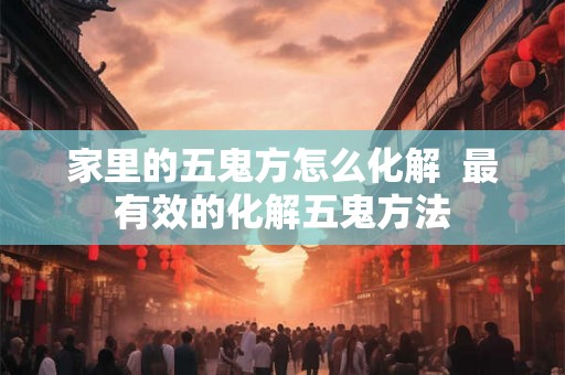 家里的五鬼方怎么化解  最有效的化解五鬼方法