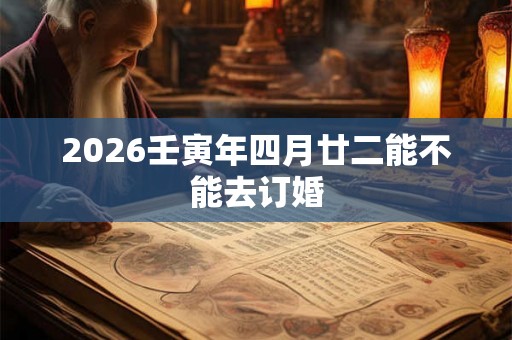 2026壬寅年四月廿二能不能去订婚