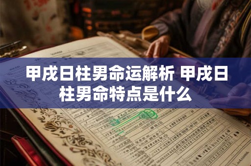 甲戌日柱男命运解析 甲戌日柱男命特点是什么