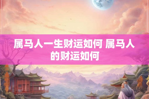 属马人一生财运如何 属马人的财运如何