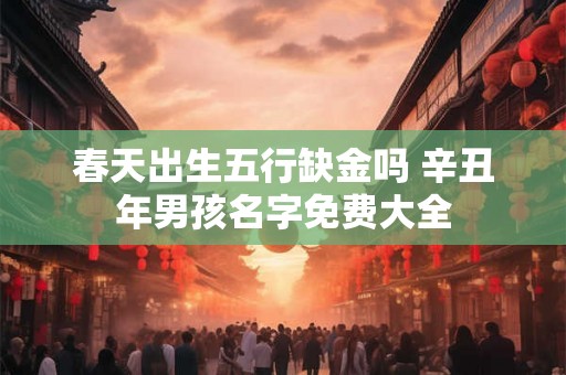 春天出生五行缺金吗 辛丑年男孩名字免费大全