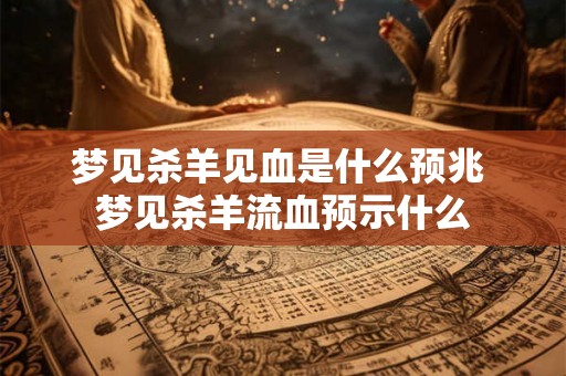 梦见杀羊见血是什么预兆 梦见杀羊流血预示什么