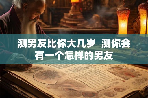 测男友比你大几岁  测你会有一个怎样的男友