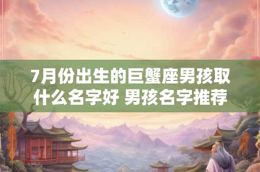 7月份出生的巨蟹座男孩取什么名字好 男孩名字推荐 7月份出生的巨蟹座男孩取什么名字好 男孩名字推荐