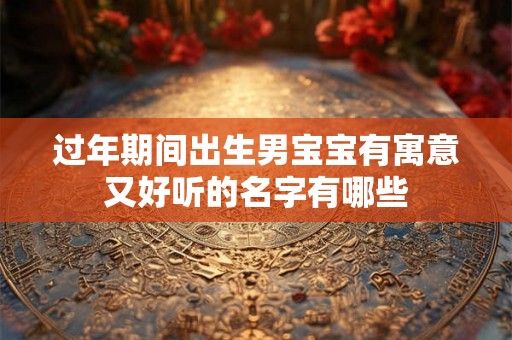 过年期间出生男宝宝有寓意又好听的名字有哪些 过年期间出生男宝宝有寓意又好听的名字有哪些